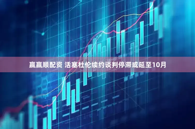 赢赢顺配资 活塞杜伦续约谈判停滞或延至10月