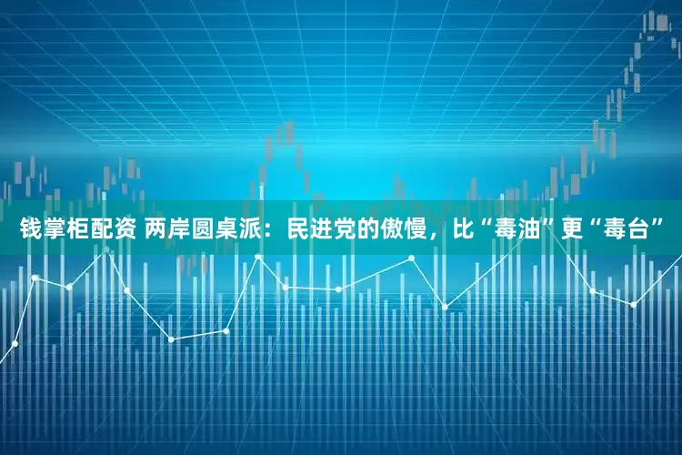 钱掌柜配资 两岸圆桌派：民进党的傲慢，比“毒油”更“毒台”
